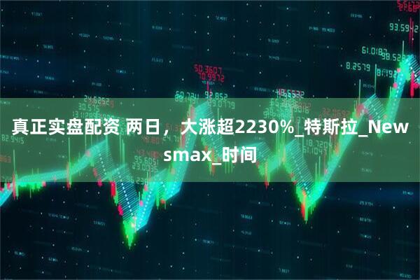 真正实盘配资 两日，大涨超2230%_特斯拉_Newsmax_时间