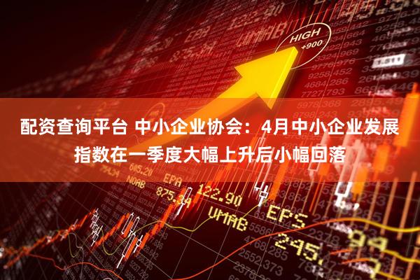 配资查询平台 中小企业协会：4月中小企业发展指数在一季度大幅上升后小幅回落