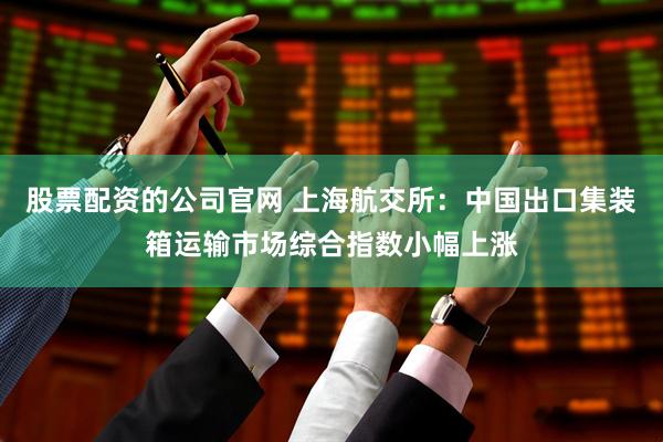 股票配资的公司官网 上海航交所：中国出口集装箱运输市场综合指数小幅上涨