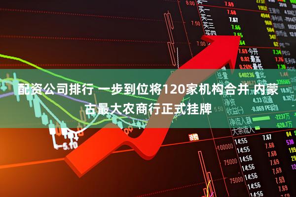 配资公司排行 一步到位将120家机构合并 内蒙古最大农商行正式挂牌