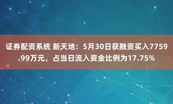 证券配资系统 新天地：5月30日获融资买入7759.99万元，占当日流入资金比例为17.75%