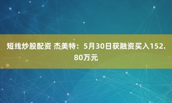 短线炒股配资 杰美特：5月30日获融资买入152.80万元