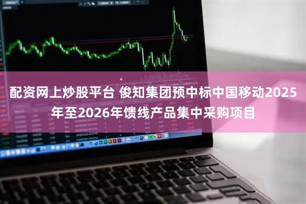 配资网上炒股平台 俊知集团预中标中国移动2025年至2026年馈线产品集中采购项目