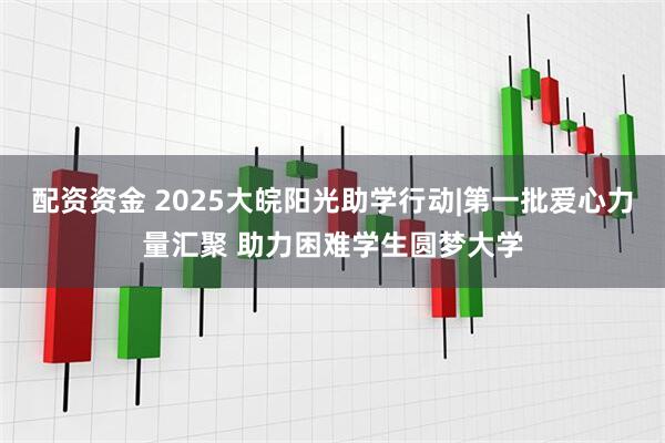 配资资金 2025大皖阳光助学行动|第一批爱心力量汇聚 助力困难学生圆梦大学