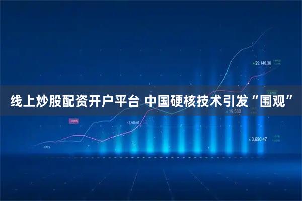 线上炒股配资开户平台 中国硬核技术引发“围观”