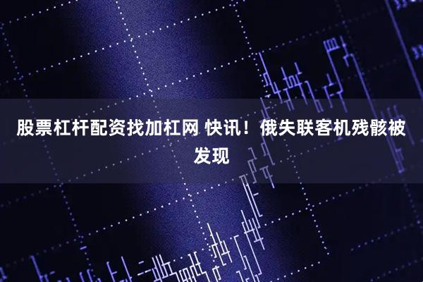 股票杠杆配资找加杠网 快讯！俄失联客机残骸被发现