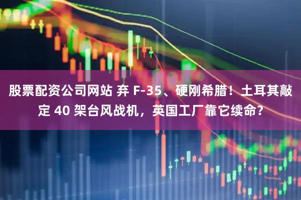股票配资公司网站 弃 F-35、硬刚希腊！土耳其敲定 40 架台风战机，英国工厂靠它续命？