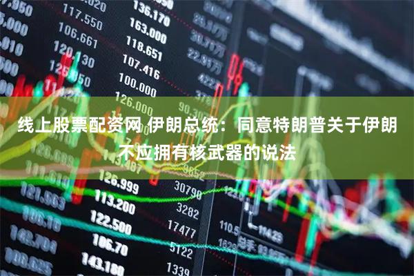 线上股票配资网 伊朗总统：同意特朗普关于伊朗不应拥有核武器的说法