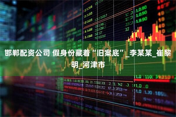 邯郸配资公司 假身份藏着“旧案底”_李某某_崔黎明_河津市