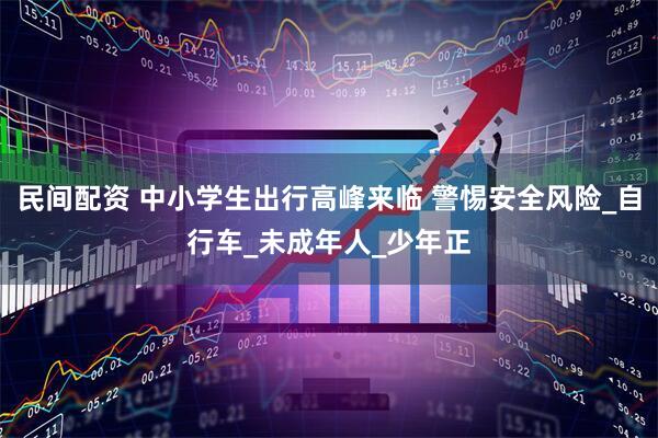 民间配资 中小学生出行高峰来临 警惕安全风险_自行车_未成年人_少年正