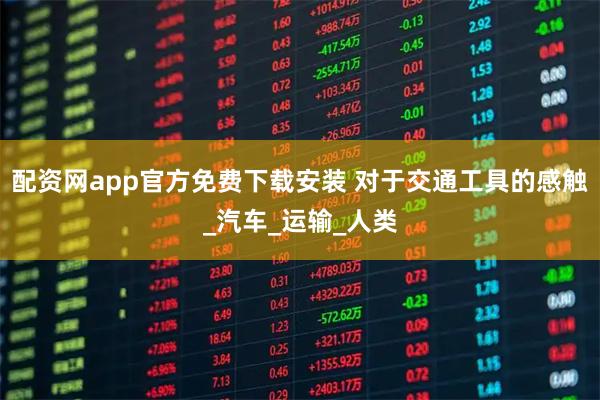 配资网app官方免费下载安装 对于交通工具的感触_汽车_运输_人类