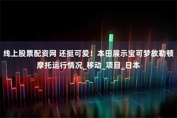 线上股票配资网 还挺可爱！本田展示宝可梦故勒顿摩托运行情况_移动_项目_日本