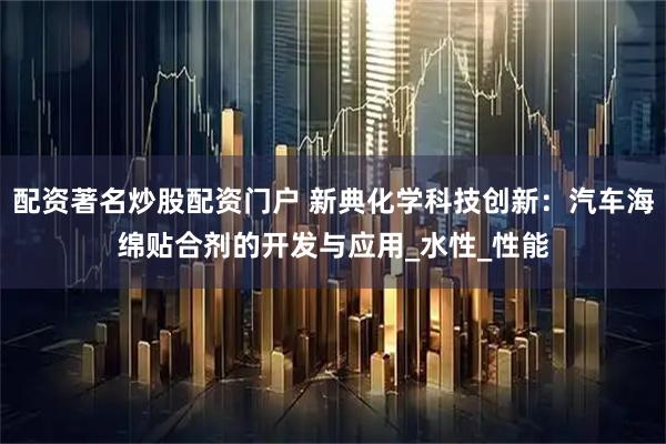 配资著名炒股配资门户 新典化学科技创新：汽车海绵贴合剂的开发与应用_水性_性能
