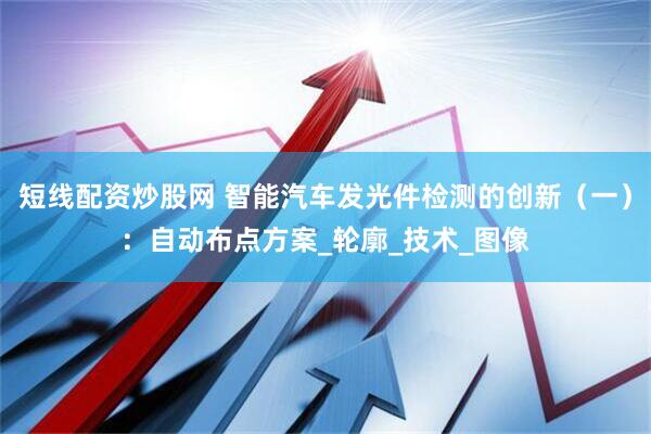 短线配资炒股网 智能汽车发光件检测的创新（一）：自动布点方案_轮廓_技术_图像