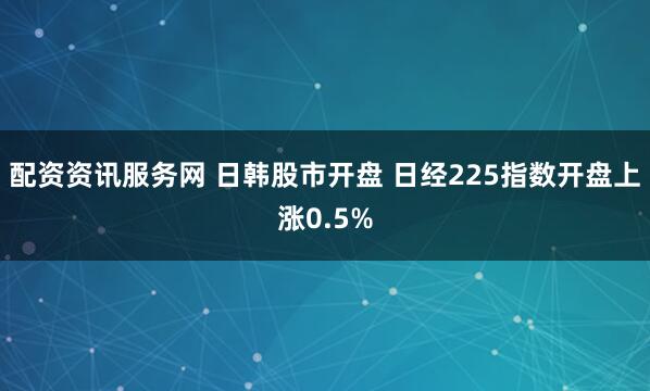 配资资讯服务网 日韩股市开盘 日经225指数开盘上涨0.5%