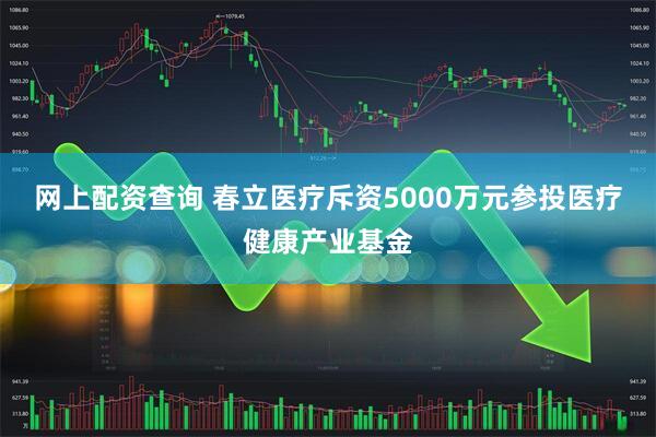 网上配资查询 春立医疗斥资5000万元参投医疗健康产业基金