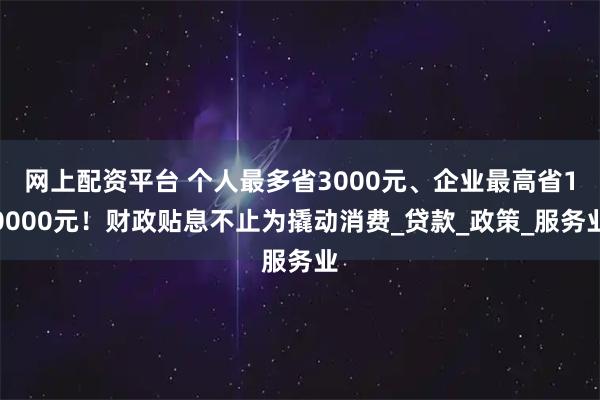 网上配资平台 个人最多省3000元、企业最高省10000元！财政贴息不止为撬动消费_贷款_政策_服务业