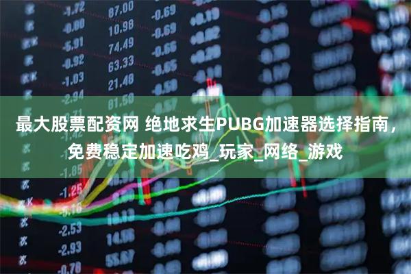 最大股票配资网 绝地求生PUBG加速器选择指南，免费稳定加速吃鸡_玩家_网络_游戏