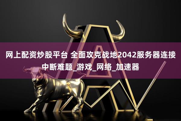 网上配资炒股平台 全面攻克战地2042服务器连接中断难题_游戏_网络_加速器
