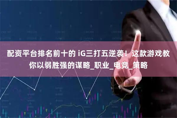 配资平台排名前十的 iG三打五逆袭！这款游戏教你以弱胜强的谋略_职业_电竞_策略