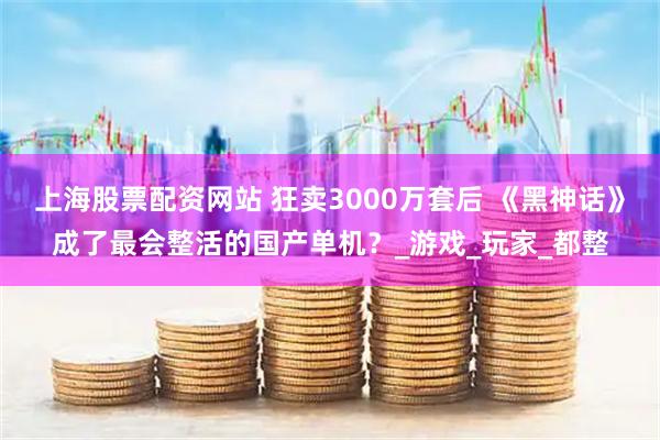 上海股票配资网站 狂卖3000万套后 《黑神话》成了最会整活的国产单机？_游戏_玩家_都整