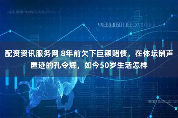 配资资讯服务网 8年前欠下巨额赌债，在体坛销声匿迹的孔令辉，如今50岁生活怎样
