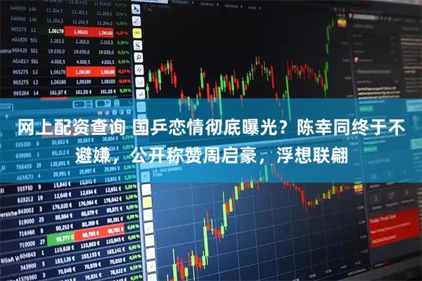 网上配资查询 国乒恋情彻底曝光？陈幸同终于不避嫌，公开称赞周启豪，浮想联翩