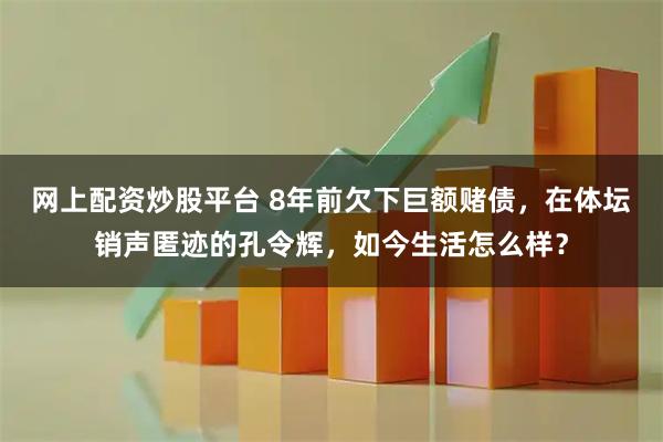 网上配资炒股平台 8年前欠下巨额赌债，在体坛销声匿迹的孔令辉，如今生活怎么样？