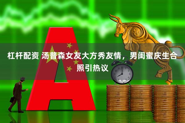 杠杆配资 汤普森女友大方秀友情，男闺蜜庆生合照引热议