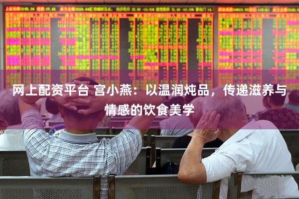 网上配资平台 宫小燕：以温润炖品，传递滋养与情感的饮食美学