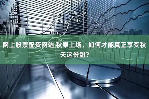 网上股票配资网站 秋果上场，如何才能真正享受秋天这份甜？