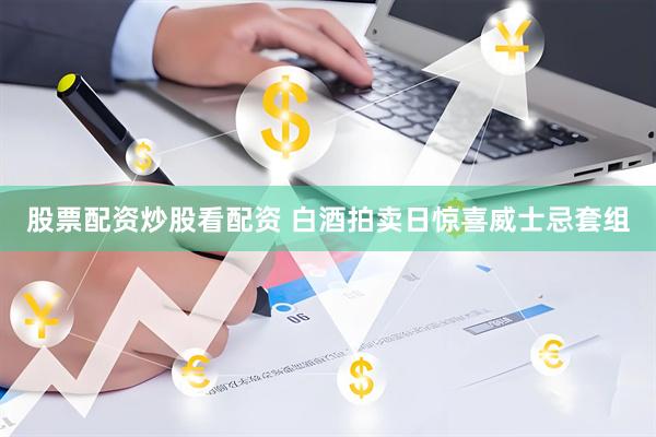 股票配资炒股看配资 白酒拍卖日惊喜威士忌套组