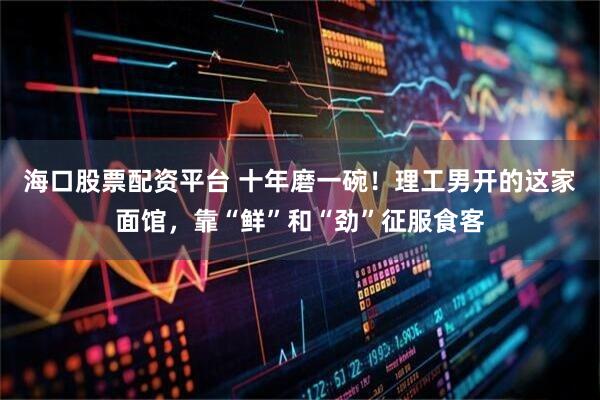 海口股票配资平台 十年磨一碗！理工男开的这家面馆，靠“鲜”和“劲”征服食客