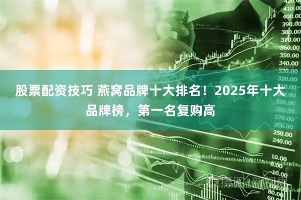 股票配资技巧 燕窝品牌十大排名!2025年十大品牌榜,第一名复购高