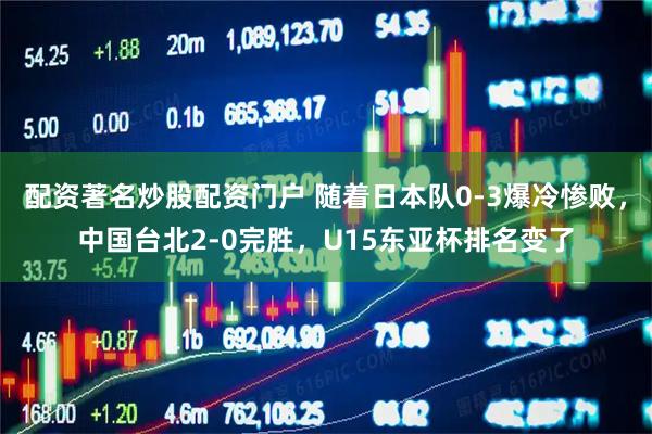 配资著名炒股配资门户 随着日本队0-3爆冷惨败，中国台北2-0完胜，U15东亚杯排名变了
