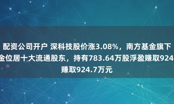 配资公司开户 深科技股价涨3.08%，南方基金旗下1只基金位居十大流通股东，持有783.64万股浮盈赚取924.7万元