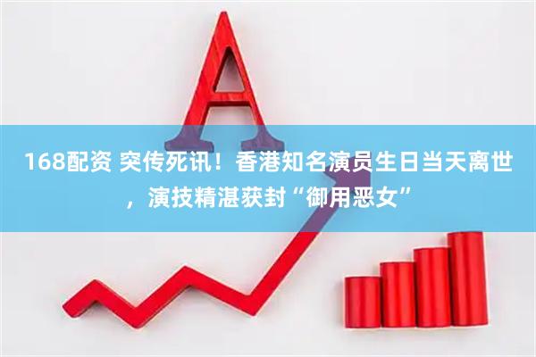 168配资 突传死讯！香港知名演员生日当天离世，演技精湛获封“御用恶女”