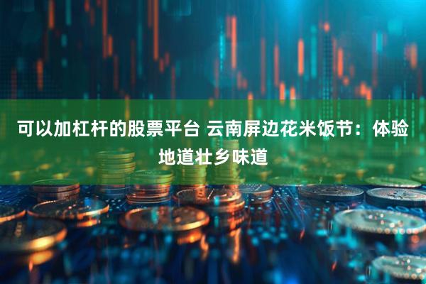 可以加杠杆的股票平台 云南屏边花米饭节：体验地道壮乡味道