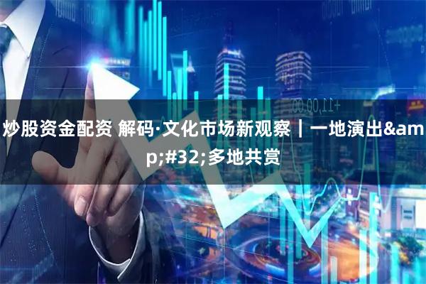 炒股资金配资 解码·文化市场新观察｜一地演出 多地共赏