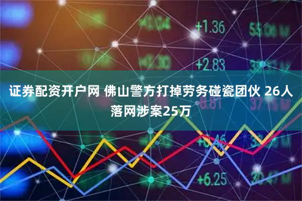 证券配资开户网 佛山警方打掉劳务碰瓷团伙 26人落网涉案25万