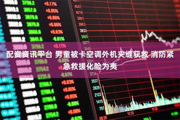 配资资讯平台 男童被卡空调外机夹缝获救 消防紧急救援化险为夷