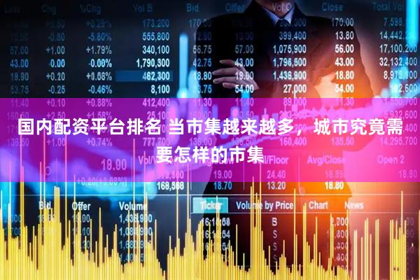国内配资平台排名 当市集越来越多，城市究竟需要怎样的市集